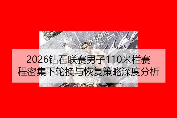 2026钻石联赛男子110米栏赛程密集下轮换与恢复策略深度分析